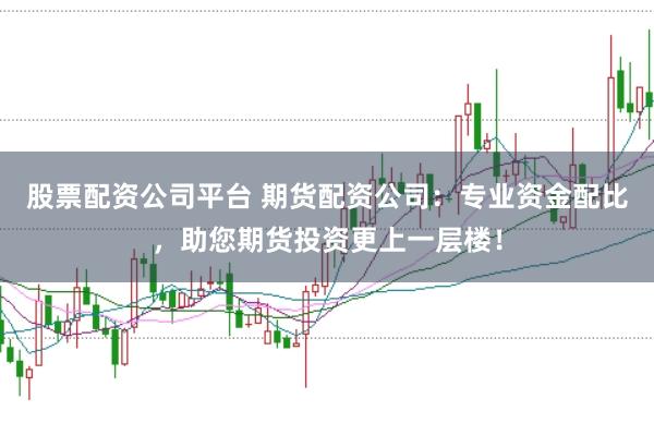 股票配资公司平台 期货配资公司：专业资金配比，助您期货投资更上一层楼！