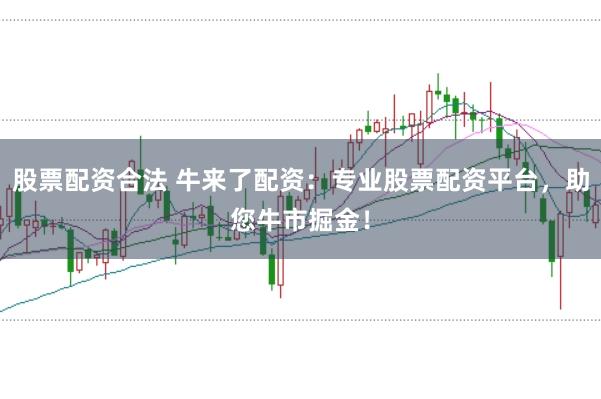 股票配资合法 牛来了配资：专业股票配资平台，助您牛市掘金！