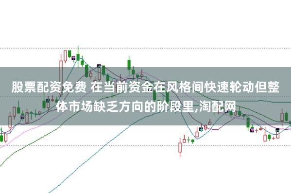 股票配资免费 在当前资金在风格间快速轮动但整体市场缺乏方向的阶段里，淘配网