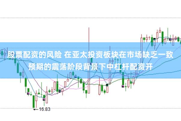 股票配资的风险 在亚太投资板块在市场缺乏一致预期的震荡阶段背景下中杠杆配资开