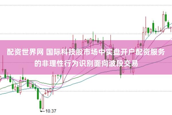 配资世界网 国际科技股市场中实盘开户配资服务的非理性行为识别面向波段交易