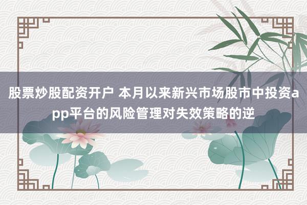 股票炒股配资开户 本月以来新兴市场股市中投资app平台的风险管理对失效策略的逆