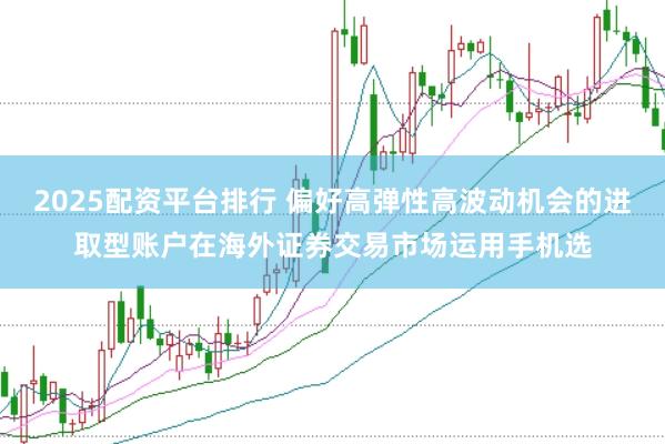 2025配资平台排行 偏好高弹性高波动机会的进取型账户在海外证券交易市场运用手机选