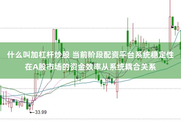 什么叫加杠杆炒股 当前阶段配资平台系统稳定性在A股市场的资金效率从系统耦合关系