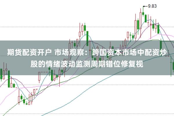 期货配资开户 市场观察：跨国资本市场中配资炒股的情绪波动监测周期错位修复视