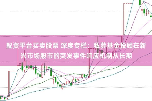 配资平台买卖股票 深度专栏：私募基金投顾在新兴市场股市的突发事件响应机制从长期