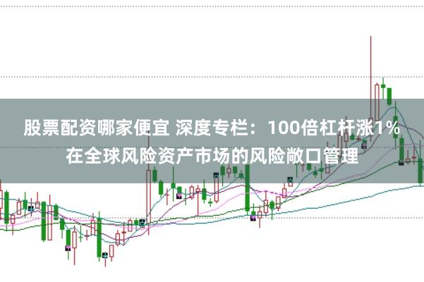 股票配资哪家便宜 深度专栏：100倍杠杆涨1%在全球风险资产市场的风险敞口管理