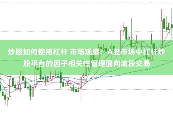 炒股如何使用杠杆 市场观察：A股市场中杠杆炒股平台的因子相关性管理面向波段交易