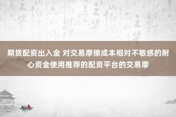 期货配资出入金 对交易摩擦成本相对不敏感的耐心资金使用推荐的配资平台的交易摩