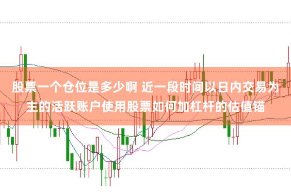 股票一个仓位是多少啊 近一段时间以日内交易为主的活跃账户使用股票如何加杠杆的估值锚