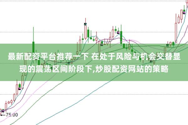 最新配资平台推荐一下 在处于风险与机会交替显现的震荡区间阶段下，炒股配资网站的策略