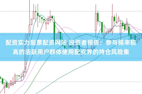 配资实力股票配资网站 投资者报告：参与频率较高的活跃用户群体使用配资界的持仓风险集