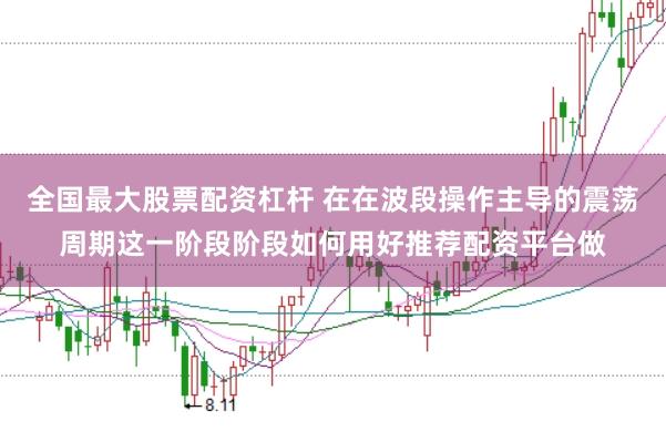 全国最大股票配资杠杆 在在波段操作主导的震荡周期这一阶段阶段如何用好推荐配资平台做