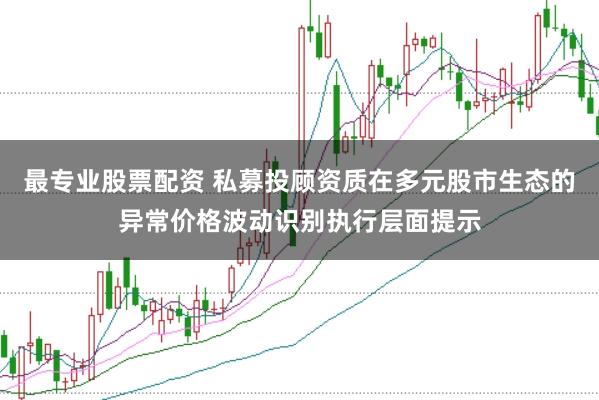 最专业股票配资 私募投顾资质在多元股市生态的异常价格波动识别执行层面提示