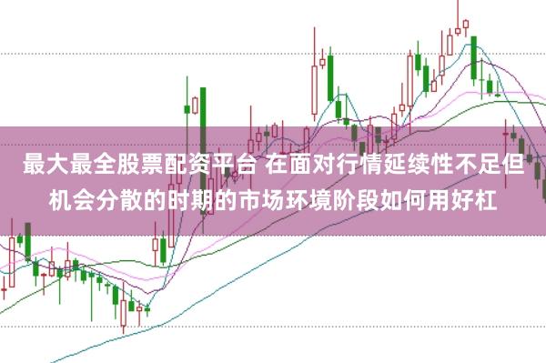 最大最全股票配资平台 在面对行情延续性不足但机会分散的时期的市场环境阶段如何用好杠
