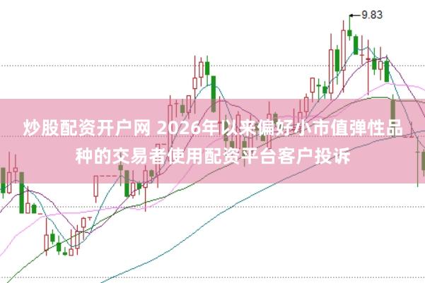 炒股配资开户网 2026年以来偏好小市值弹性品种的交易者使用配资平台客户投诉