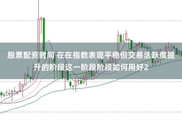 股票配资时间 在在指数表现平稳但交易活跃度提升的阶段这一阶段阶段如何用好2