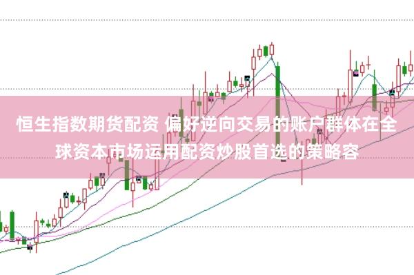 恒生指数期货配资 偏好逆向交易的账户群体在全球资本市场运用配资炒股首选的策略容