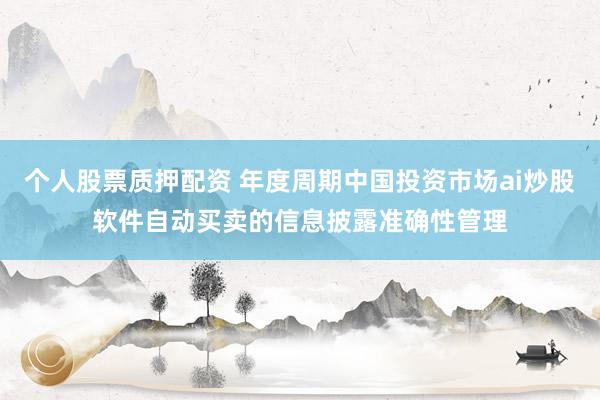 个人股票质押配资 年度周期中国投资市场ai炒股软件自动买卖的信息披露准确性管理