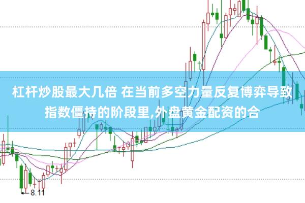 杠杆炒股最大几倍 在当前多空力量反复博弈导致指数僵持的阶段里，外盘黄金配资的合