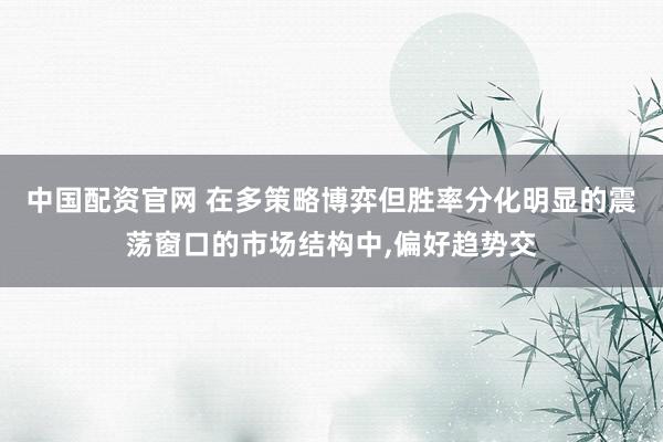 中国配资官网 在多策略博弈但胜率分化明显的震荡窗口的市场结构中，偏好趋势交
