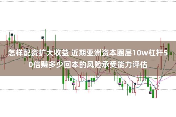 怎样配资扩大收益 近期亚洲资本圈层10w杠杆50倍赚多少回本的风险承受能力评估