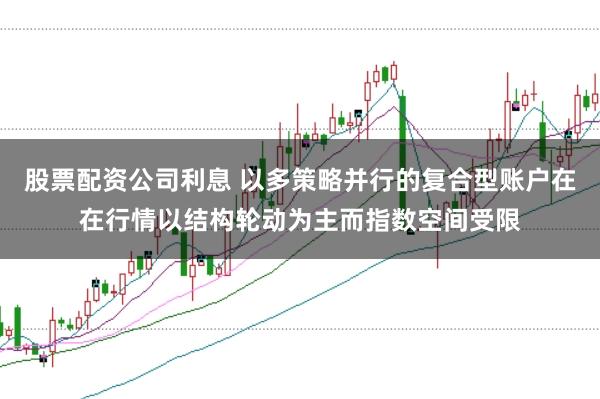 股票配资公司利息 以多策略并行的复合型账户在在行情以结构轮动为主而指数空间受限