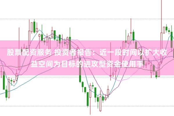 股票配资服务 投资者报告：近一段时间以扩大收益空间为目标的进攻型资金使用手