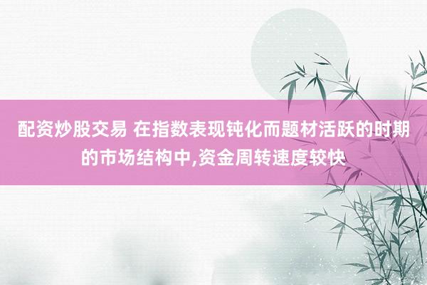配资炒股交易 在指数表现钝化而题材活跃的时期的市场结构中，资金周转速度较快