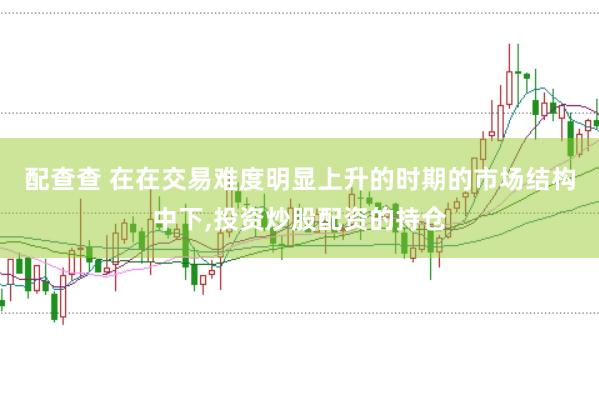 配查查 在在交易难度明显上升的时期的市场结构中下，投资炒股配资的持仓