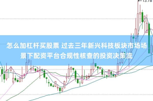 怎么加杠杆买股票 过去三年新兴科技板块市场场景下配资平台合规性核查的投资决策流