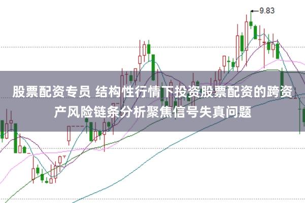 股票配资专员 结构性行情下投资股票配资的跨资产风险链条分析聚焦信号失真问题