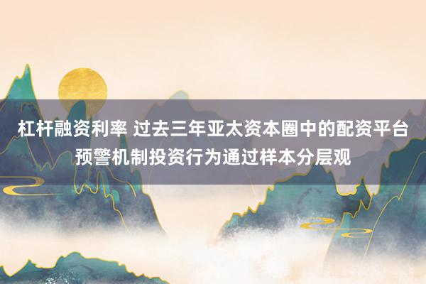 杠杆融资利率 过去三年亚太资本圈中的配资平台预警机制投资行为通过样本分层观