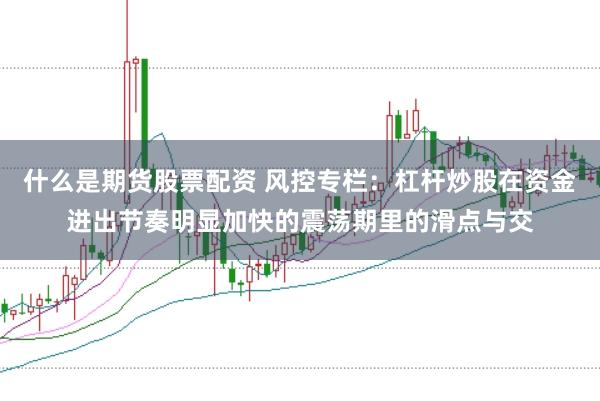 什么是期货股票配资 风控专栏：杠杆炒股在资金进出节奏明显加快的震荡期里的滑点与交