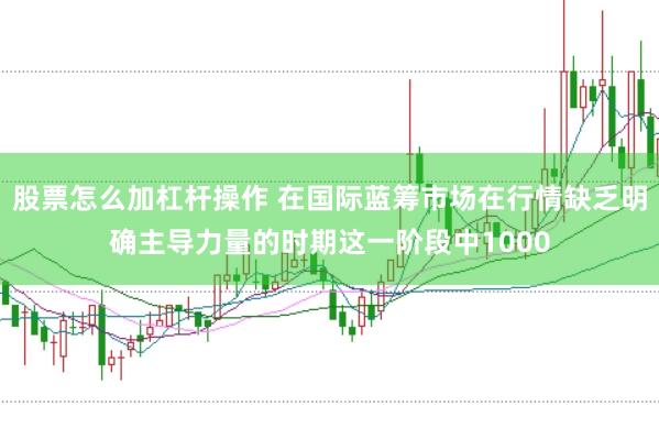 股票怎么加杠杆操作 在国际蓝筹市场在行情缺乏明确主导力量的时期这一阶段中1000