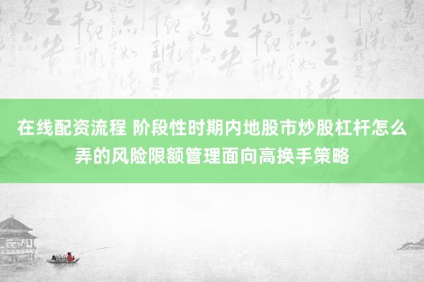 在线配资流程 阶段性时期内地股市炒股杠杆怎么弄的风险限额管理面向高换手策略