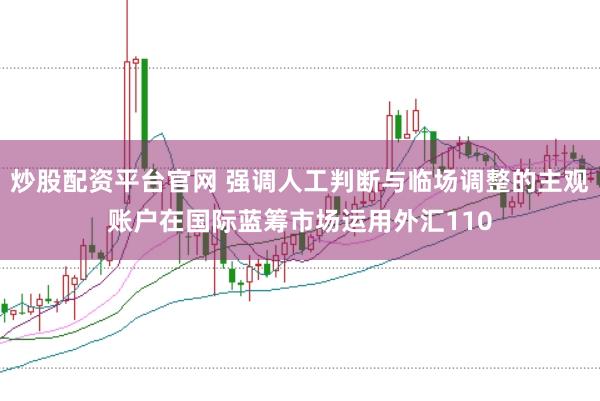 炒股配资平台官网 强调人工判断与临场调整的主观账户在国际蓝筹市场运用外汇110