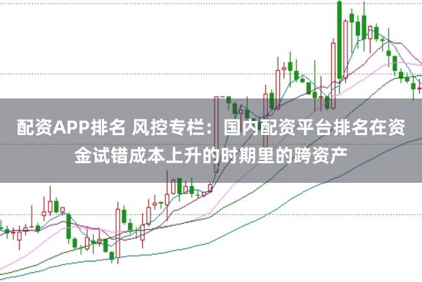 配资APP排名 风控专栏：国内配资平台排名在资金试错成本上升的时期里的跨资产