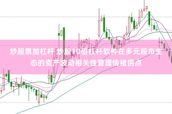 炒股票加杠杆 炒股10倍杠杆软件在多元股市生态的资产波动相关性管理情绪拐点