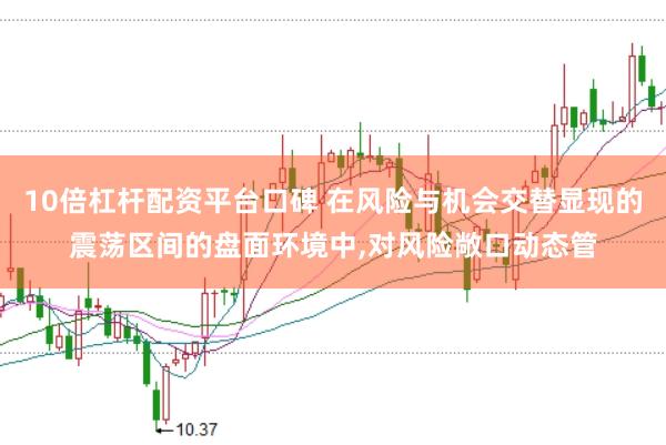 10倍杠杆配资平台口碑 在风险与机会交替显现的震荡区间的盘面环境中，对风险敞口动态管