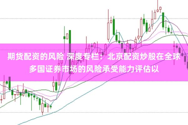 期货配资的风险 深度专栏：北京配资炒股在全球多国证券市场的风险承受能力评估以