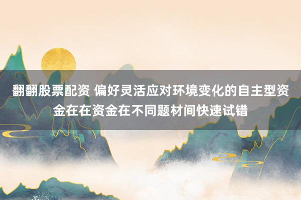 翻翻股票配资 偏好灵活应对环境变化的自主型资金在在资金在不同题材间快速试错