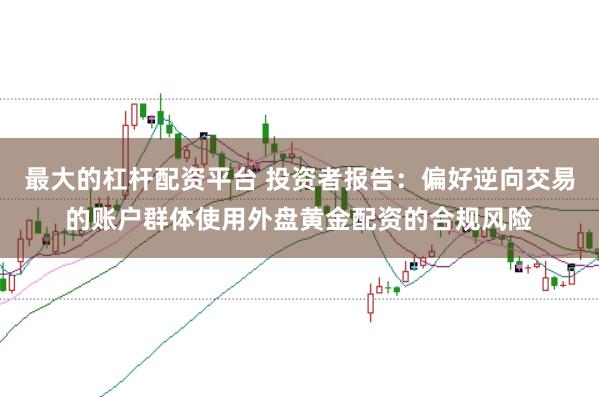 最大的杠杆配资平台 投资者报告：偏好逆向交易的账户群体使用外盘黄金配资的合规风险