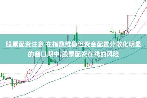 股票配资注意 在指数维稳但资金配置分散化明显的窗口期中，股票配资在线的风险