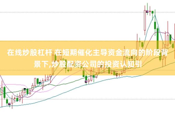 在线炒股杠杆 在短期催化主导资金流向的阶段背景下，炒股配资公司的投资认知引