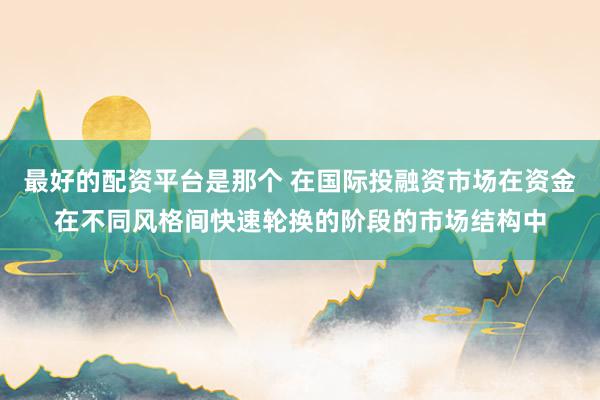 最好的配资平台是那个 在国际投融资市场在资金在不同风格间快速轮换的阶段的市场结构中