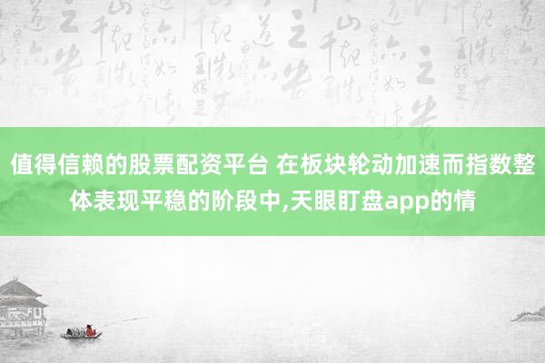 值得信赖的股票配资平台 在板块轮动加速而指数整体表现平稳的阶段中，天眼盯盘app的情