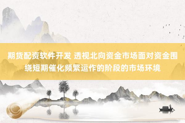 期货配资软件开发 透视北向资金市场面对资金围绕短期催化频繁运作的阶段的市场环境