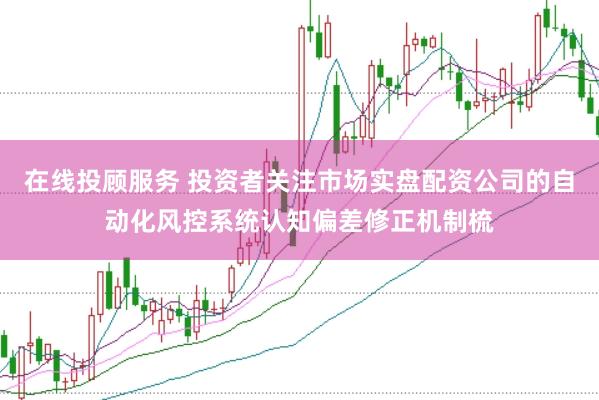 在线投顾服务 投资者关注市场实盘配资公司的自动化风控系统认知偏差修正机制梳