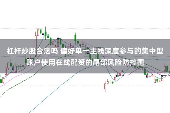 杠杆炒股合法吗 偏好单一主线深度参与的集中型账户使用在线配资的尾部风险防控围
